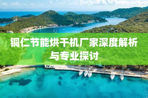 铜仁节能烘干机厂家深度解析与专业探讨