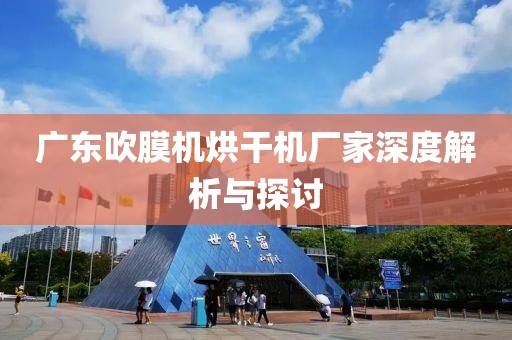 广东吹膜机烘干机厂家深度解析与探讨