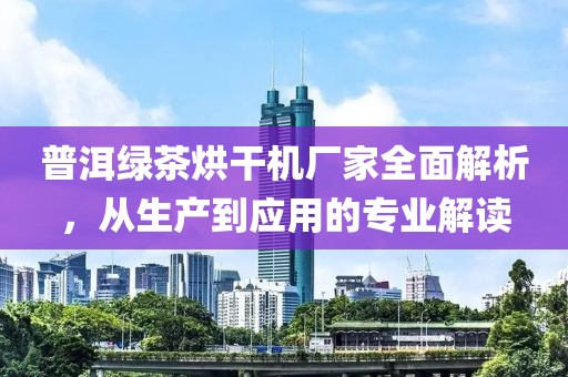 普洱绿茶烘干机厂家全面解析，从生产到应用的专业解读