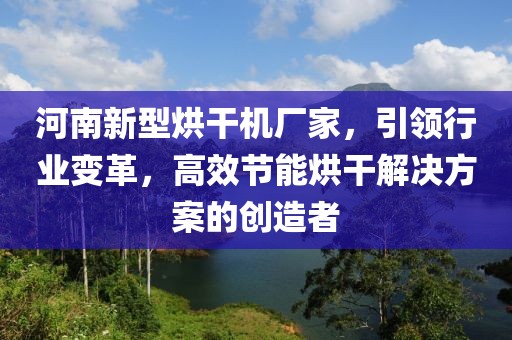 河南新型烘干机厂家，引领行业变革，高效节能烘干解决方案的创造者