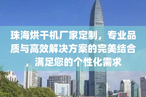 珠海烘干机厂家定制，专业品质与高效解决方案的完美结合，满足您的个性化需求