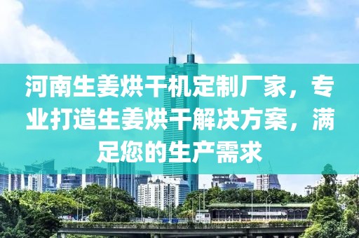 河南生姜烘干机定制厂家，专业打造生姜烘干解决方案，满足您的生产需求