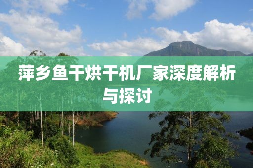 萍乡鱼干烘干机厂家深度解析与探讨