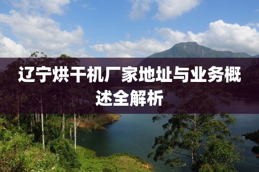 辽宁烘干机厂家地址与业务概述全解析