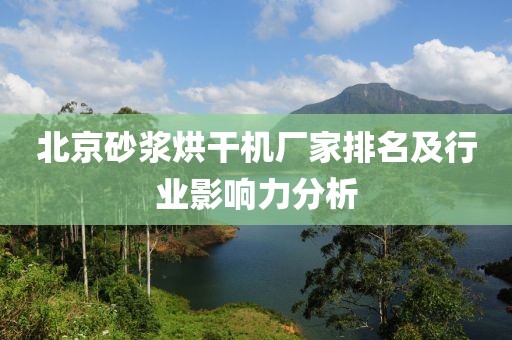 北京砂浆烘干机厂家排名及行业影响力分析