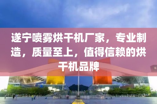 遂宁喷雾烘干机厂家，专业制造，质量至上，值得信赖的烘干机品牌