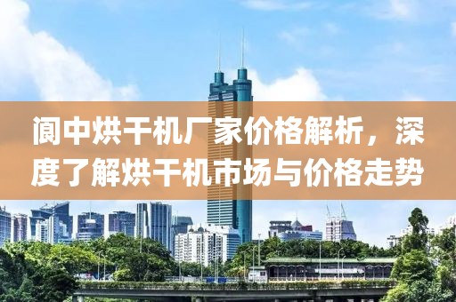 阆中烘干机厂家价格解析，深度了解烘干机市场与价格走势