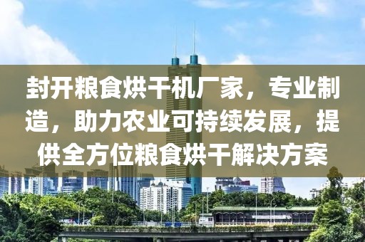 封开粮食烘干机厂家，专业制造，助力农业可持续发展，提供全方位粮食烘干解决方案