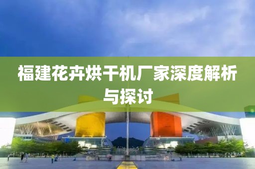 福建花卉烘干机厂家深度解析与探讨