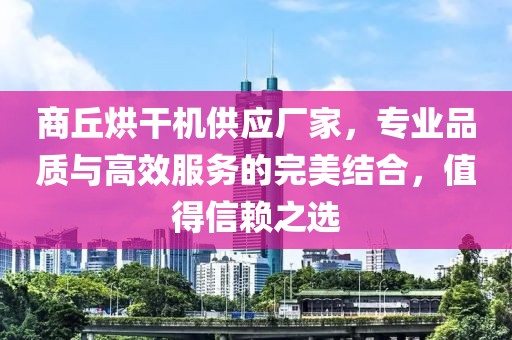 商丘烘干机供应厂家，专业品质与高效服务的完美结合，值得信赖之选