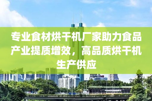 专业食材烘干机厂家助力食品产业提质增效，高品质烘干机生产供应