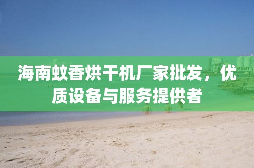 海南蚊香烘干机厂家批发，优质设备与服务提供者