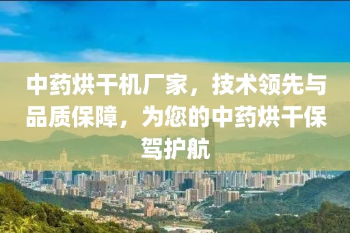 中药烘干机厂家，技术领先与品质保障，为您的中药烘干保驾护航