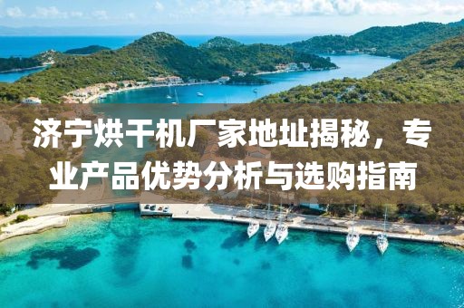 济宁烘干机厂家地址揭秘，专业产品优势分析与选购指南