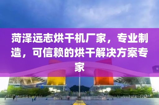 菏泽远志烘干机厂家，专业制造，可信赖的烘干解决方案专家