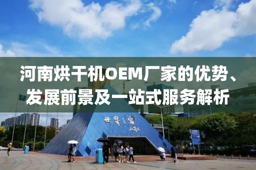 河南烘干机OEM厂家的优势、发展前景及一站式服务解析