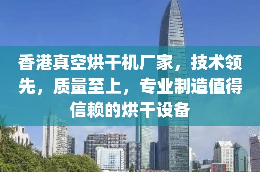 香港真空烘干机厂家，技术领先，质量至上，专业制造值得信赖的烘干设备