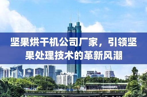 坚果烘干机公司厂家，引领坚果处理技术的革新风潮