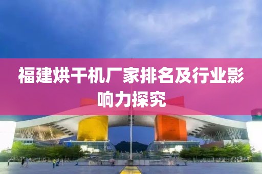 福建烘干机厂家排名及行业影响力探究