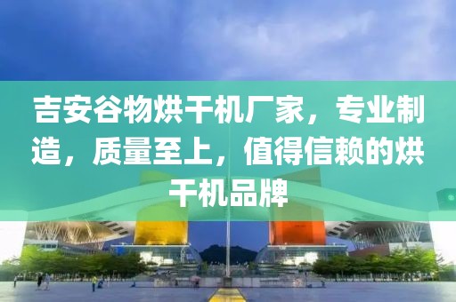 吉安谷物烘干机厂家，专业制造，质量至上，值得信赖的烘干机品牌