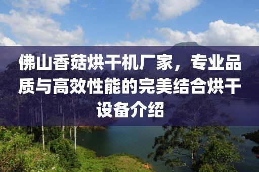 佛山香菇烘干机厂家，专业品质与高效性能的完美结合烘干设备介绍