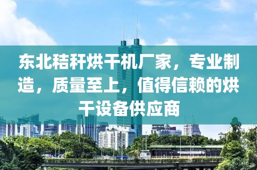 东北秸秆烘干机厂家，专业制造，质量至上，值得信赖的烘干设备供应商