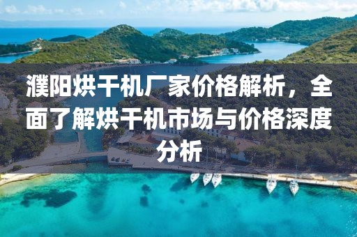 濮阳烘干机厂家价格解析，全面了解烘干机市场与价格深度分析