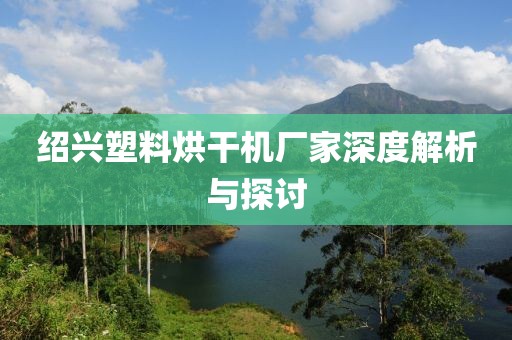 绍兴塑料烘干机厂家深度解析与探讨