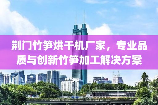 荆门竹笋烘干机厂家，专业品质与创新竹笋加工解决方案