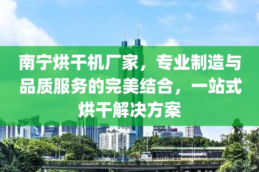 南宁烘干机厂家，专业制造与品质服务的完美结合，一站式烘干解决方案