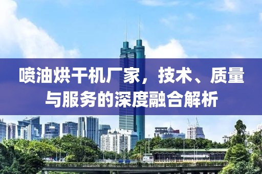 喷油烘干机厂家，技术、质量与服务的深度融合解析