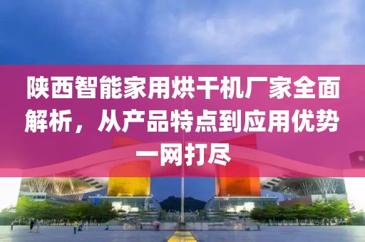 陕西智能家用烘干机厂家全面解析，从产品特点到应用优势一网打尽