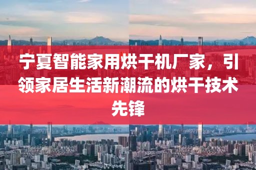 宁夏智能家用烘干机厂家，引领家居生活新潮流的烘干技术先锋