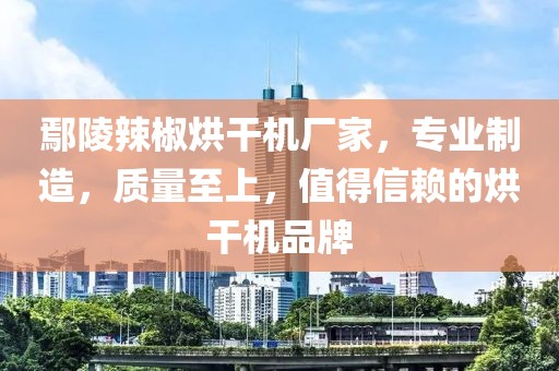 鄢陵辣椒烘干机厂家，专业制造，质量至上，值得信赖的烘干机品牌