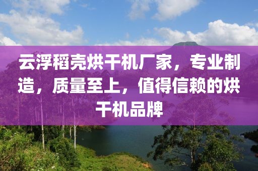 云浮稻壳烘干机厂家，专业制造，质量至上，值得信赖的烘干机品牌