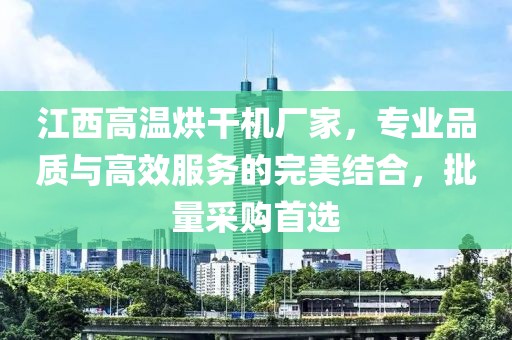 江西高温烘干机厂家，专业品质与高效服务的完美结合，批量采购首选