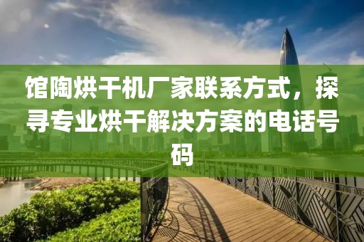 馆陶烘干机厂家联系方式，探寻专业烘干解决方案的电话号码