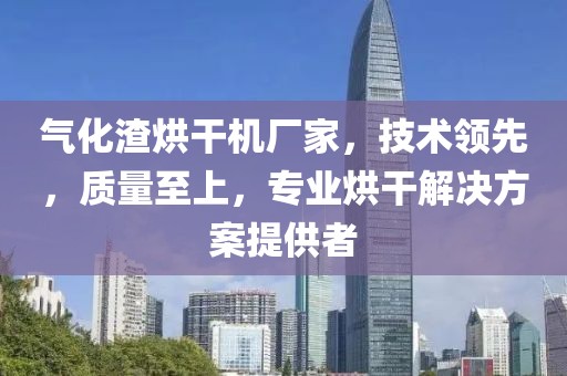 气化渣烘干机厂家，技术领先，质量至上，专业烘干解决方案提供者