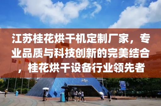 江苏桂花烘干机定制厂家，专业品质与科技创新的完美结合，桂花烘干设备行业领先者