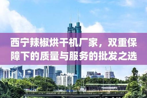 西宁辣椒烘干机厂家，双重保障下的质量与服务的批发之选