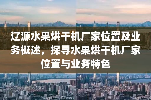 辽源水果烘干机厂家位置及业务概述，探寻水果烘干机厂家位置与业务特色