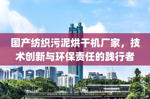 国产纺织污泥烘干机厂家，技术创新与环保责任的践行者