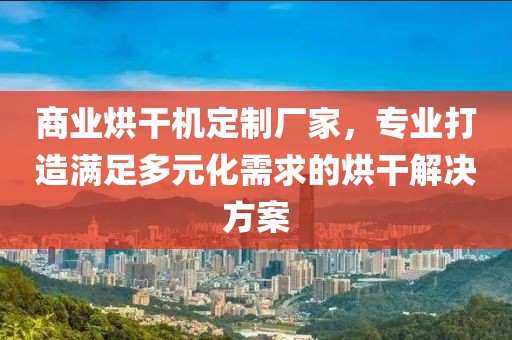 商业烘干机定制厂家，专业打造满足多元化需求的烘干解决方案