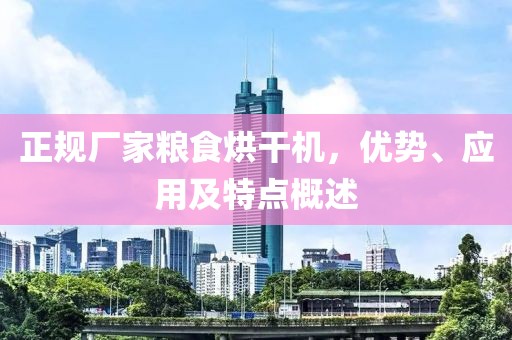 正规厂家粮食烘干机，优势、应用及特点概述