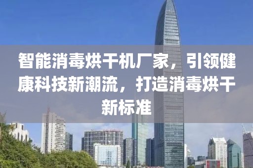 智能消毒烘干机厂家，引领健康科技新潮流，打造消毒烘干新标准