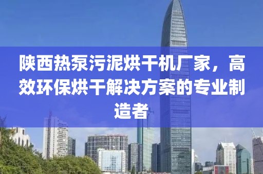 陕西热泵污泥烘干机厂家，高效环保烘干解决方案的专业制造者