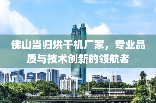 佛山当归烘干机厂家，专业品质与技术创新的领航者