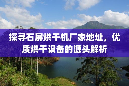 探寻石屏烘干机厂家地址，优质烘干设备的源头解析