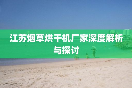 江苏烟草烘干机厂家深度解析与探讨