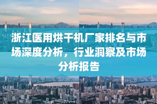 浙江医用烘干机厂家排名与市场深度分析，行业洞察及市场分析报告